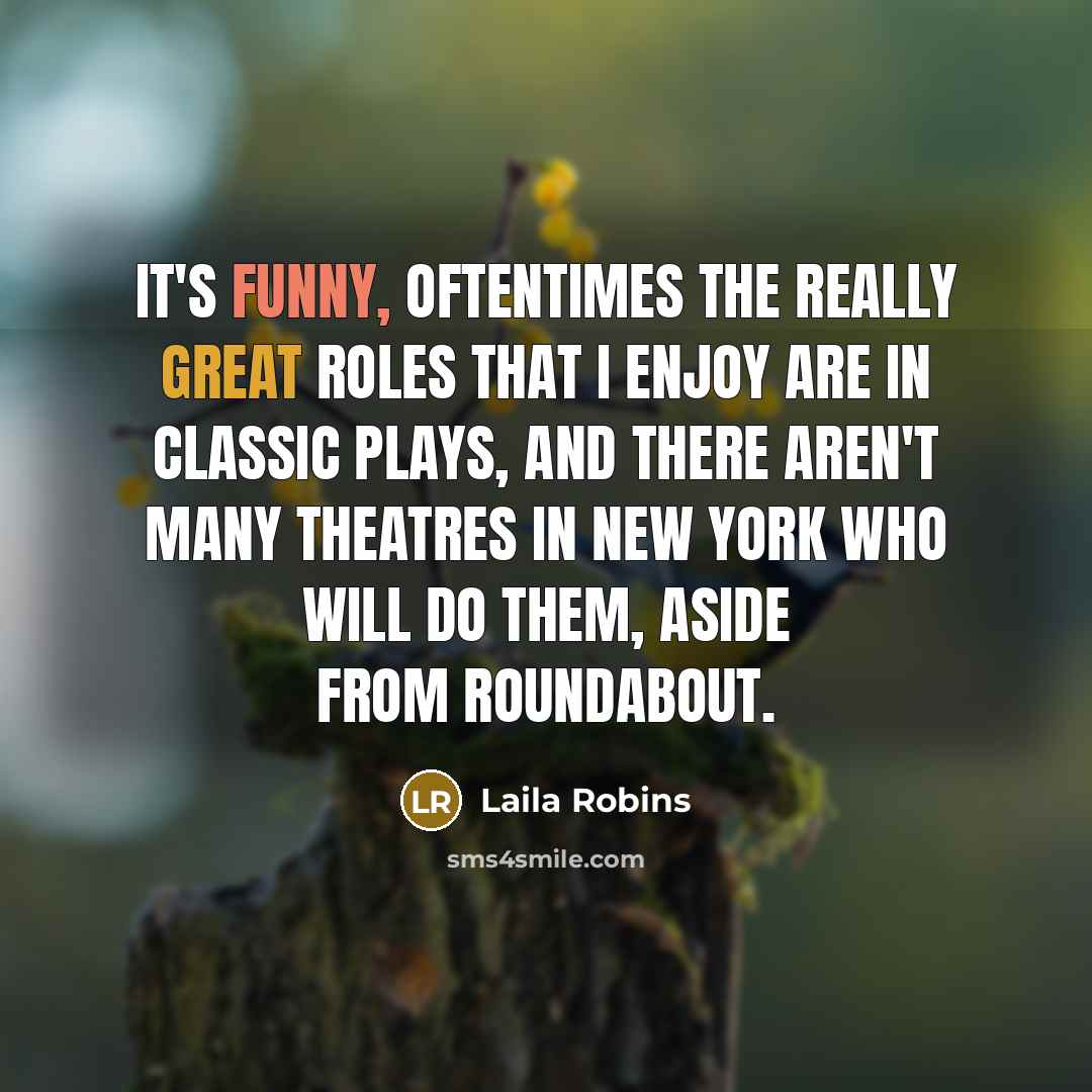 “It's funny, oftentimes the really great roles that I enjoy are in classic plays, and there aren't many theatres in New York who will do them, aside from Roundabout.” quote by Laila Robins