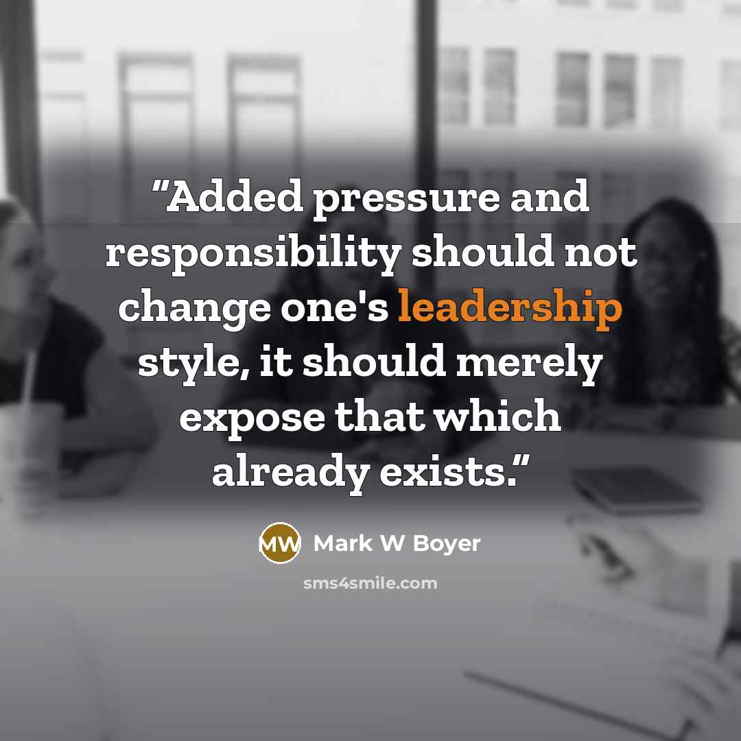 “Added pressure and responsibility should not change one's leadership style, it should merely expose that which already exists.” quote by Mark W Boyer