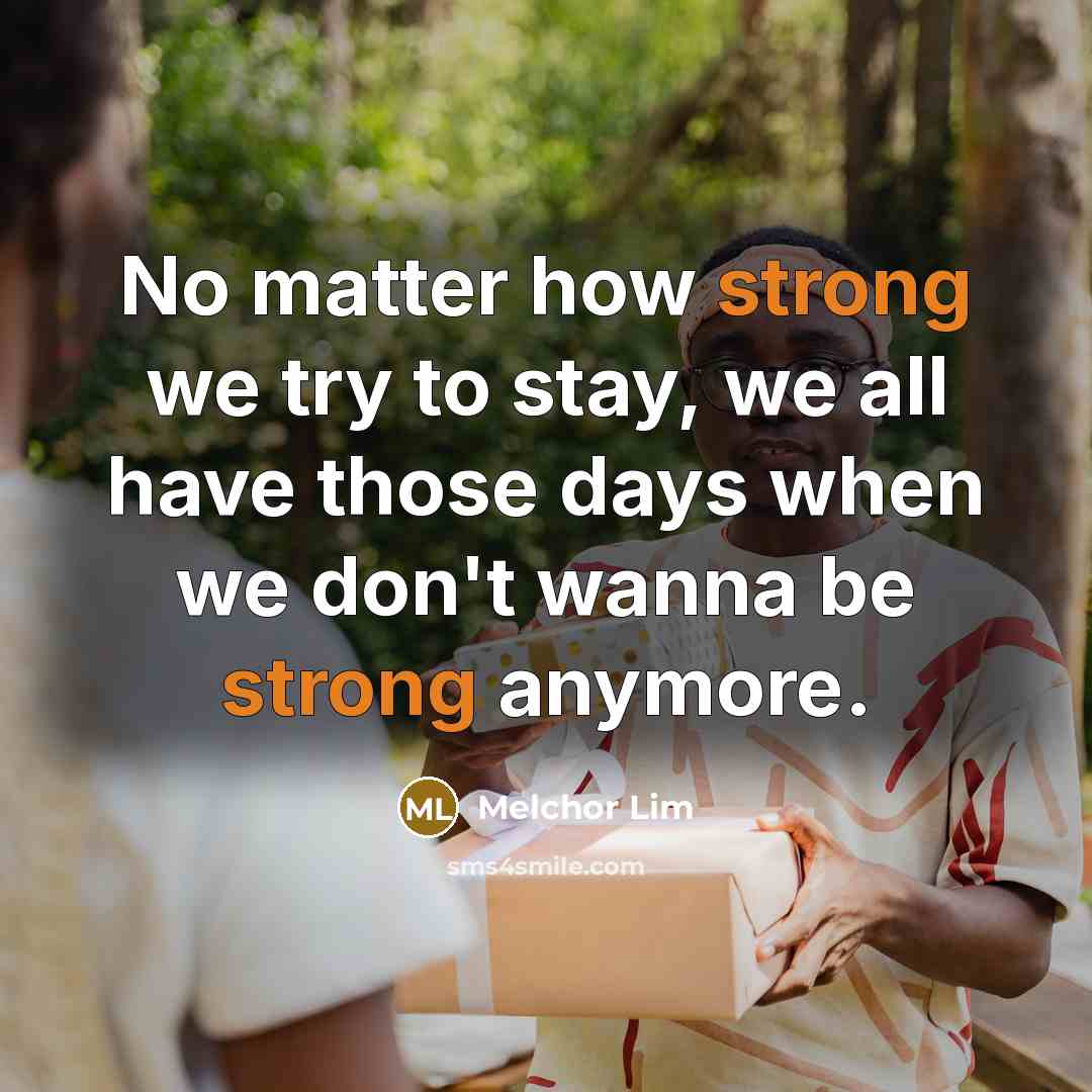 “No matter how strong we try to stay, we all have those days when we don't wanna be strong anymore.” quote by Melchor Lim