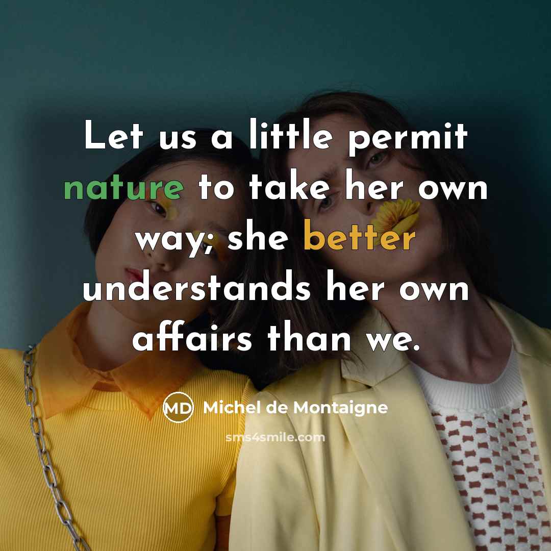 “Let us a little permit nature to take her own way; she better understands her own affairs than we.” quote by Michel de Montaigne