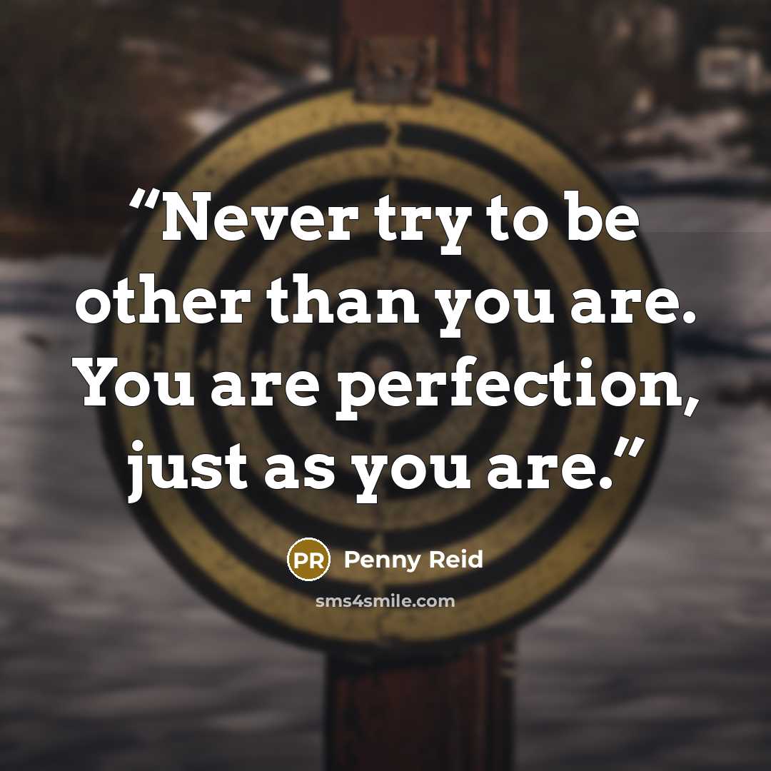 “Never try to be other than you are. You are perfection, just as you are.” quote by Penny Reid