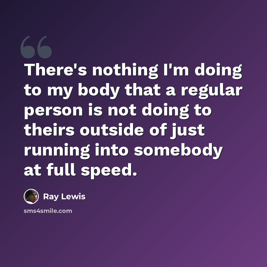 “There's nothing I'm doing to my body that a regular person is not doing to theirs outside of just running into somebody at full speed.” quote by Ray Lewis