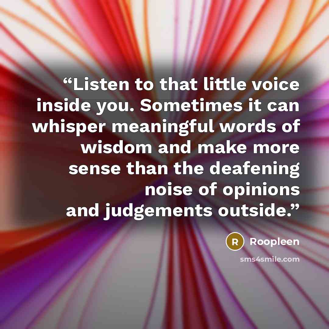 “Listen to that little voice inside you. Sometimes it can whisper meaningful words of wisdom and make more sense than the deafening noise of opinions and judgements outside.” quote by Roopleen