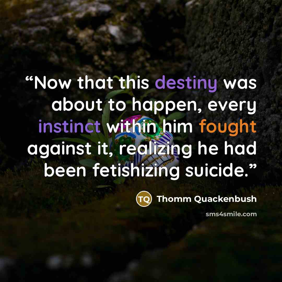 “Now that this destiny was about to happen, every instinct within him fought against it, realizing he had been fetishizing suicide.” quote by Thomm Quackenbush