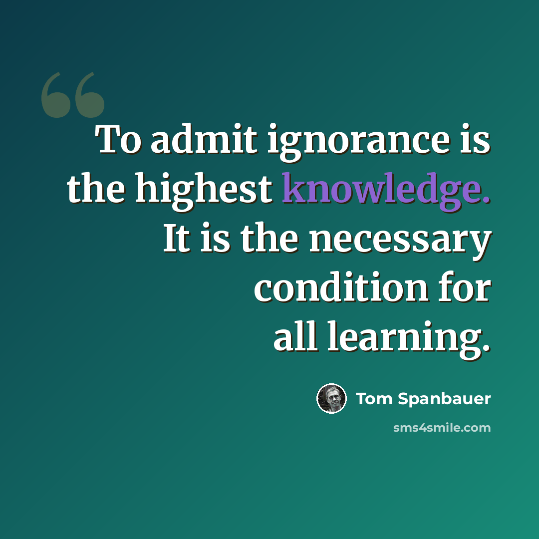 “To admit ignorance is the highest knowledge. It is the necessary condition for all learning.” quote by Tom Spanbauer