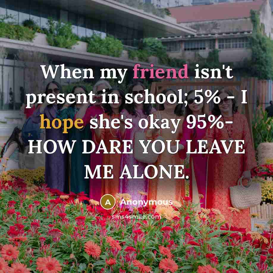 “When my friend isn't present in school; 5% - I hope she's okay 95%- HOW DARE YOU LEAVE ME ALONE.” quote by Anonymous