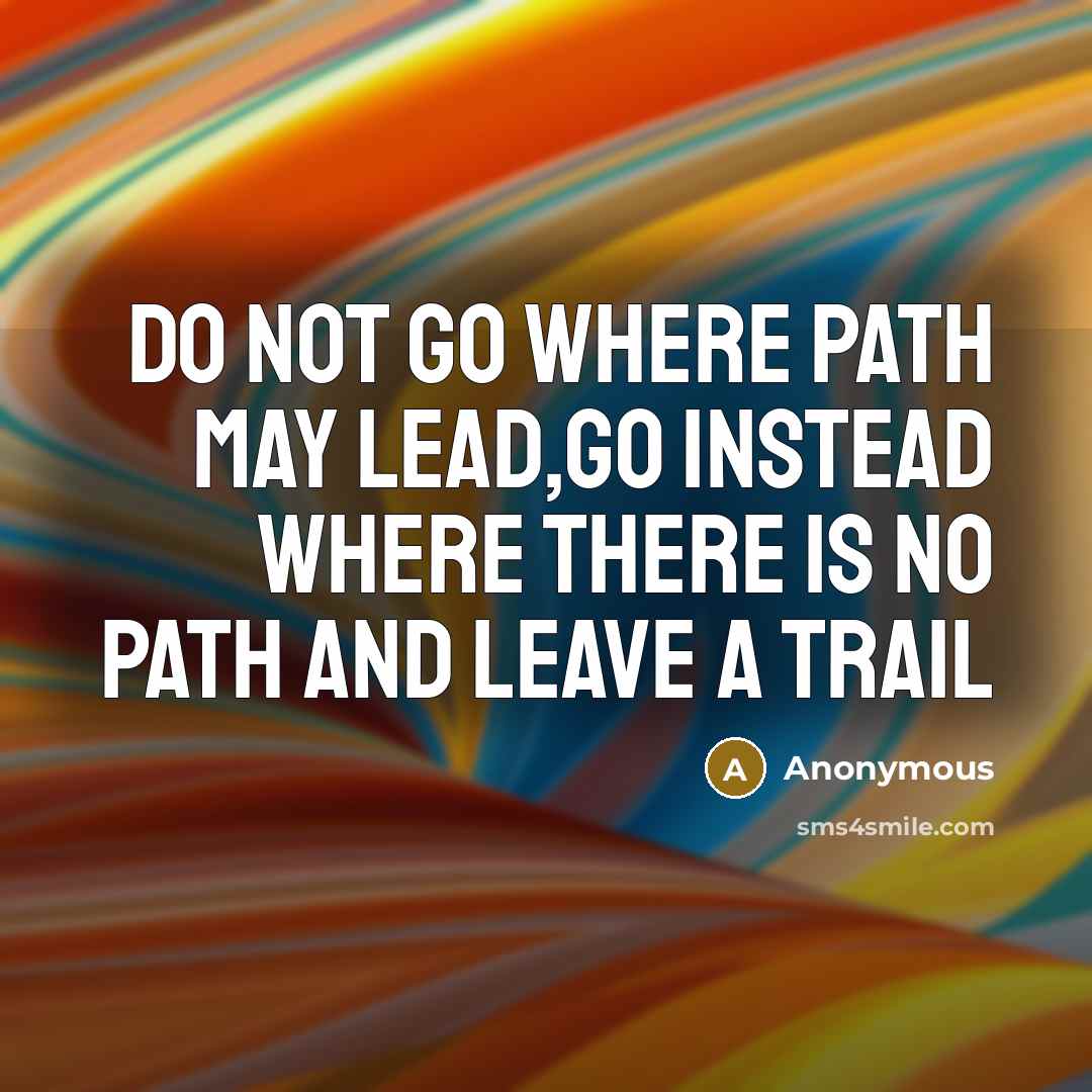 “Do not go where path may lead,go instead where there is no path and leave a trail” quote by Anonymous