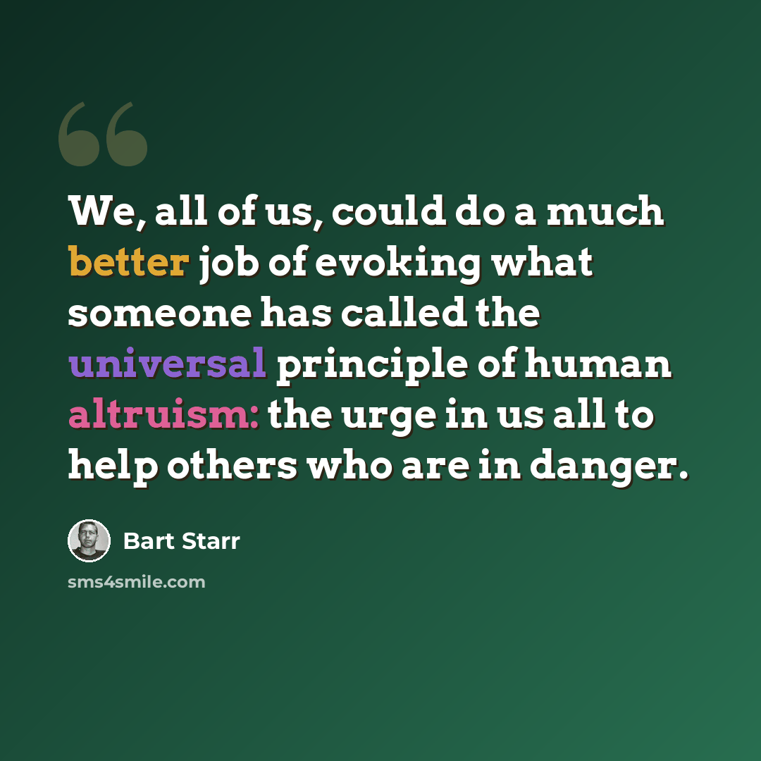 “We, all of us, could do a much better job of evoking what someone has called the universal principle of human altruism: the urge in us all to help others who are in danger.” quote by Bart Starr