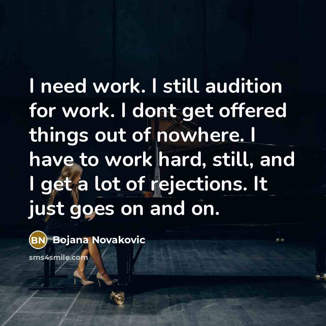 “I need work. I still audition for work. I dont get offered things out of nowhere. I have to work hard, still, and I get a lot of rejections. It just goes on and on.” quote by Bojana Novakovic