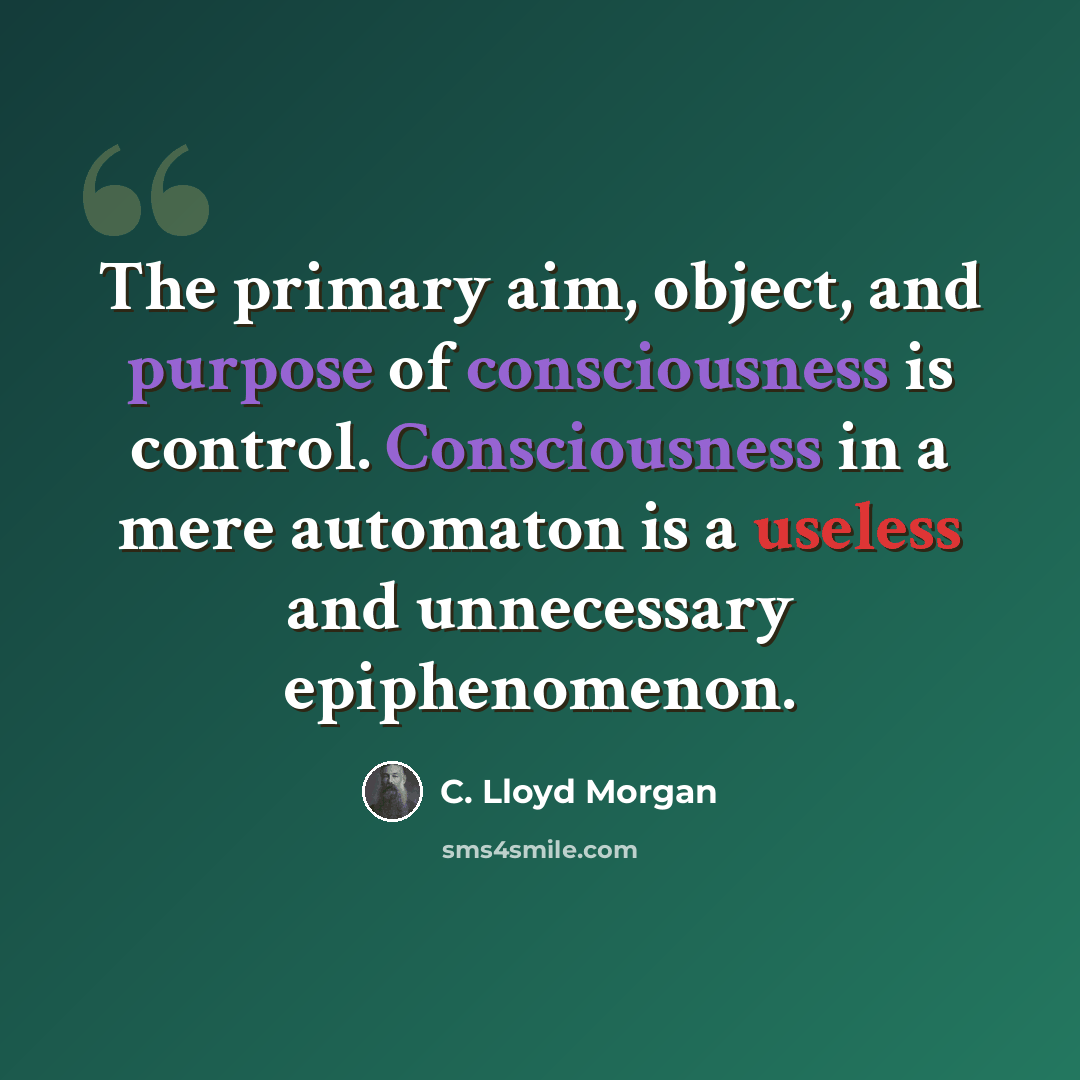 “The primary aim, object, and purpose of consciousness is control. Consciousness in a mere automaton is a useless and unnecessary epiphenomenon.” quote by C. Lloyd Morgan