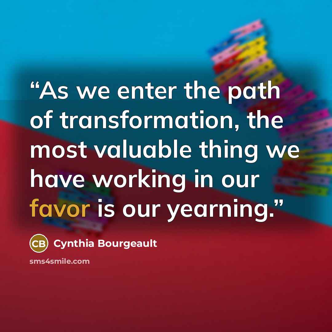 “As we enter the path of transformation, the most valuable thing we have working in our favor is our yearning.” quote by Cynthia Bourgeault