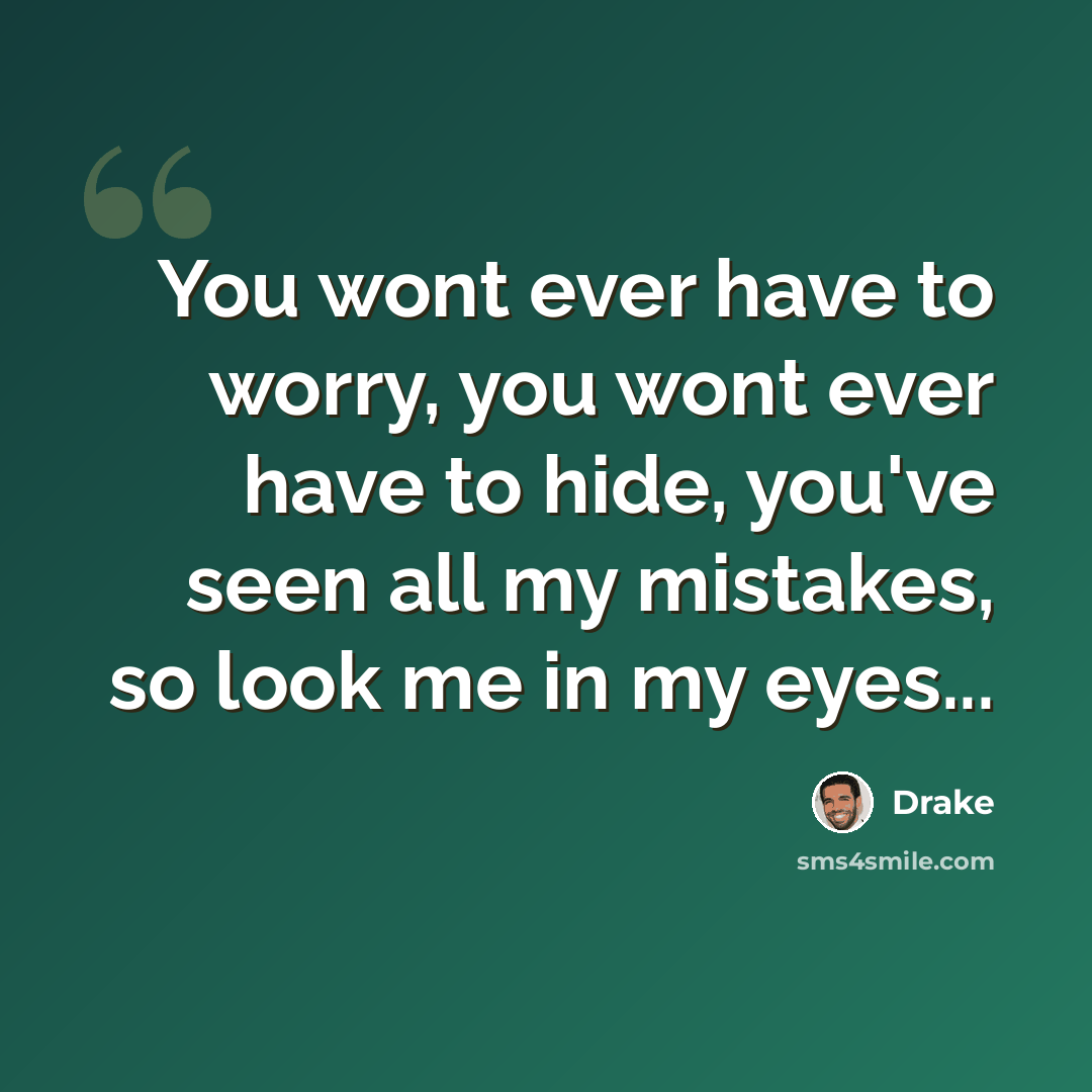 “You wont ever have to worry, you wont ever have to hide, you've seen all my mistakes, so look me in my eyes...” quote by Drake