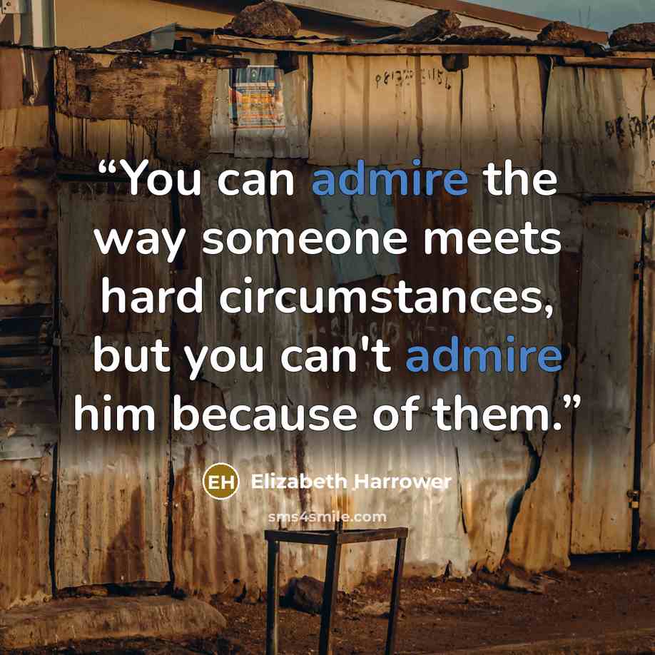 “You can admire the way someone meets hard circumstances, but you can't admire him because of them.” quote by Elizabeth Harrower