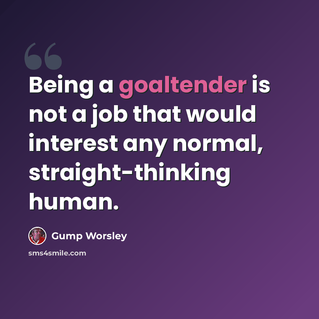 “Being a goaltender is not a job that would interest any normal, straight-thinking human.” quote by Gump Worsley