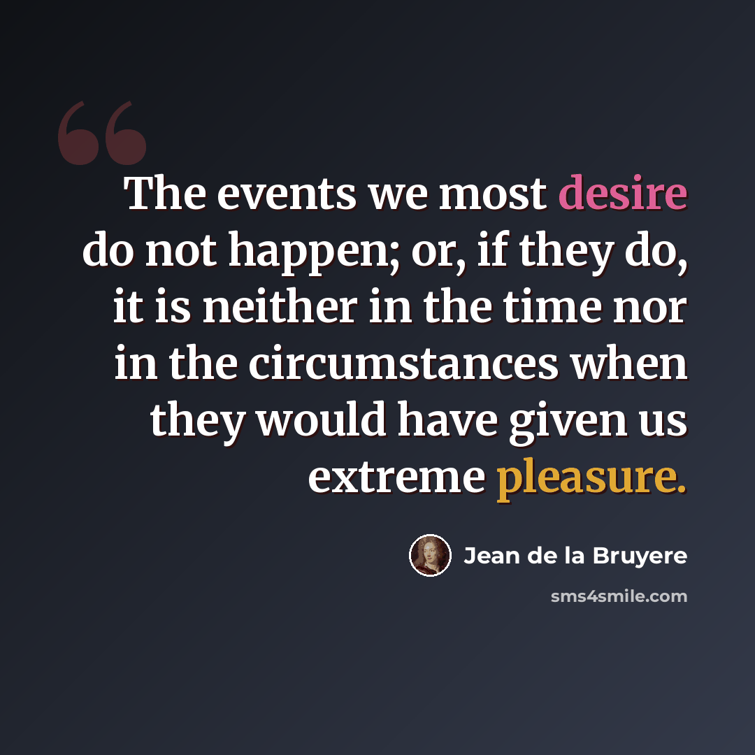 “The events we most desire do not happen; or, if they do, it is neither in the time nor in the circumstances when they would have given us extreme pleasure.” quote by Jean de la Bruyere