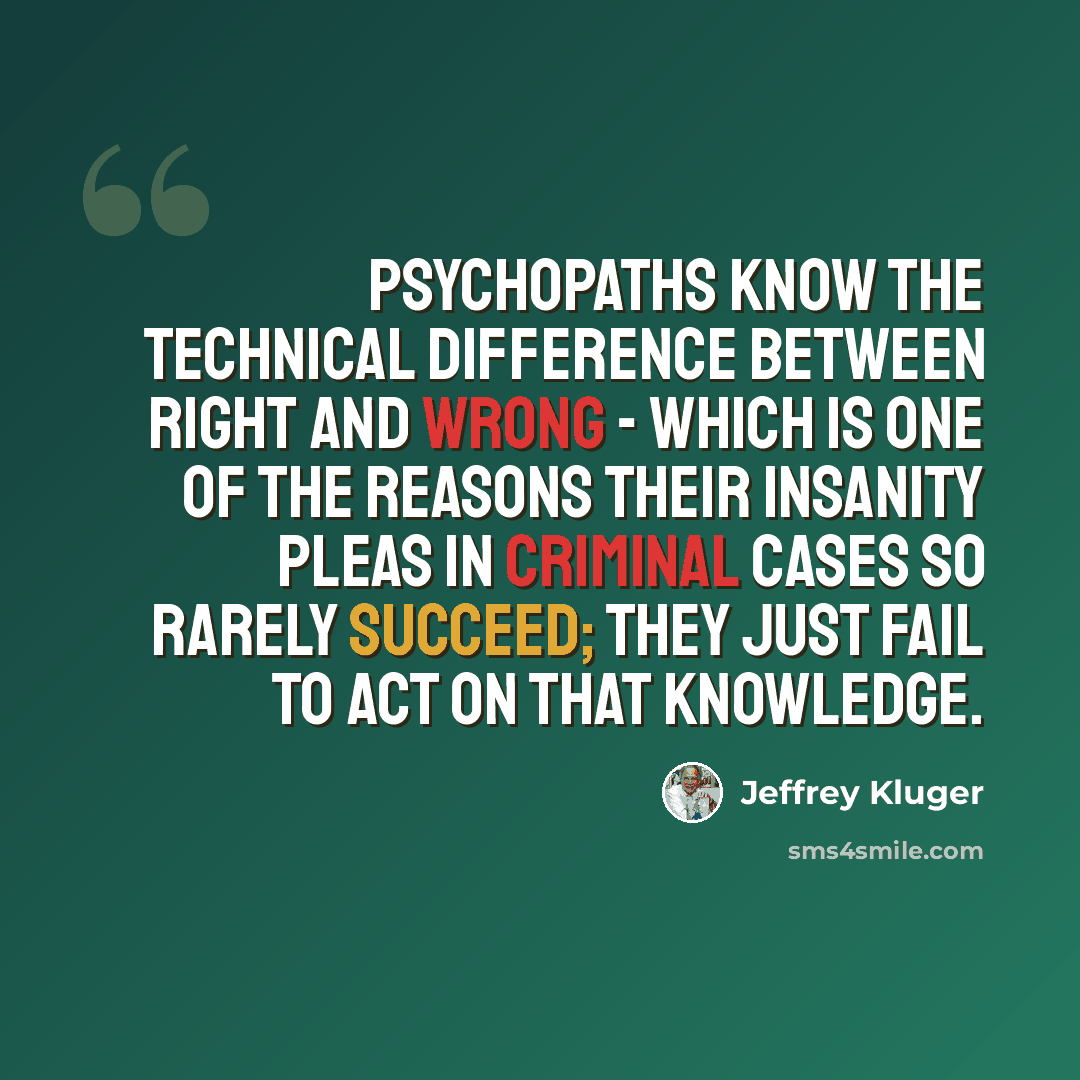 “Psychopaths know the technical difference between right and wrong - which is one of the reasons their insanity pleas in criminal cases so rarely succeed; they just fail to act on that knowledge.” quote by Jeffrey Kluger