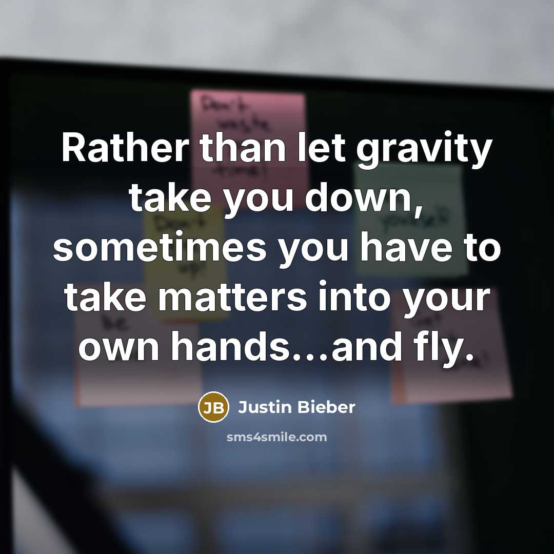 “Rather than let gravity take you down, sometimes you have to take matters into your own hands…and fly.” quote by Justin Bieber