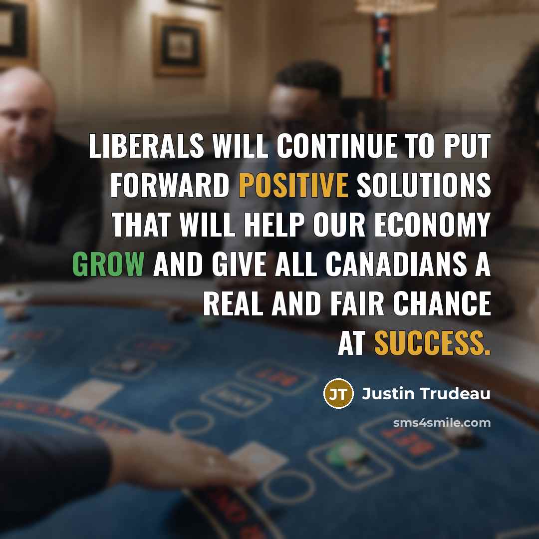 “Liberals will continue to put forward positive solutions that will help our economy grow and give all Canadians a real and fair chance at success.” quote by Justin Trudeau