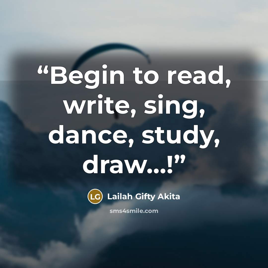 “Begin to read, write, sing, dance, study, draw…!” quote by Lailah Gifty Akita