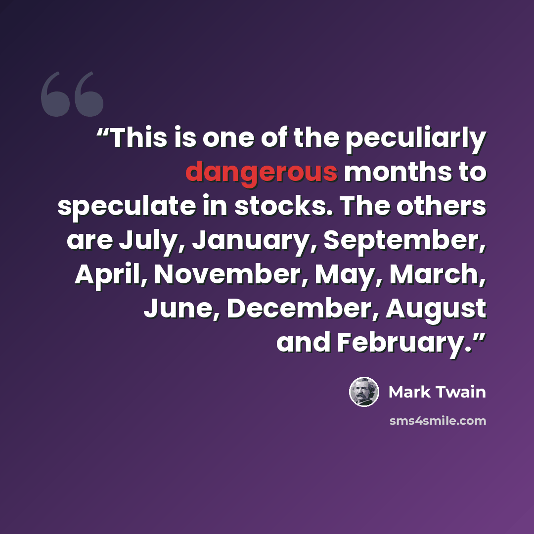 “This is one of the peculiarly dangerous months to speculate in stocks. The others are July, January, September, April, November, May, March, June, December, August and February.” quote by Mark Twain
