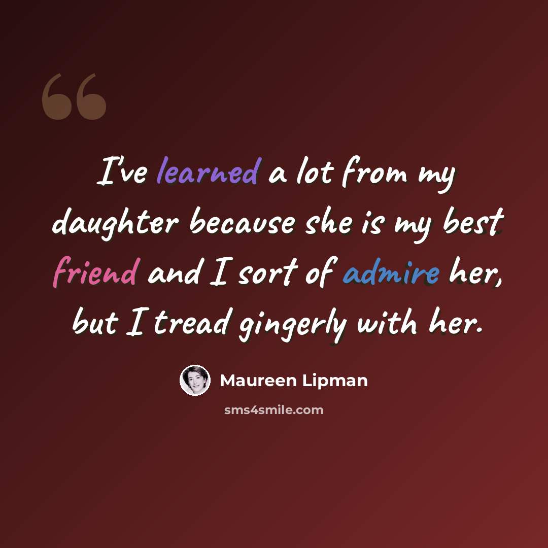 “I've learned a lot from my daughter because she is my best friend and I sort of admire her, but I tread gingerly with her.” quote by Maureen Lipman