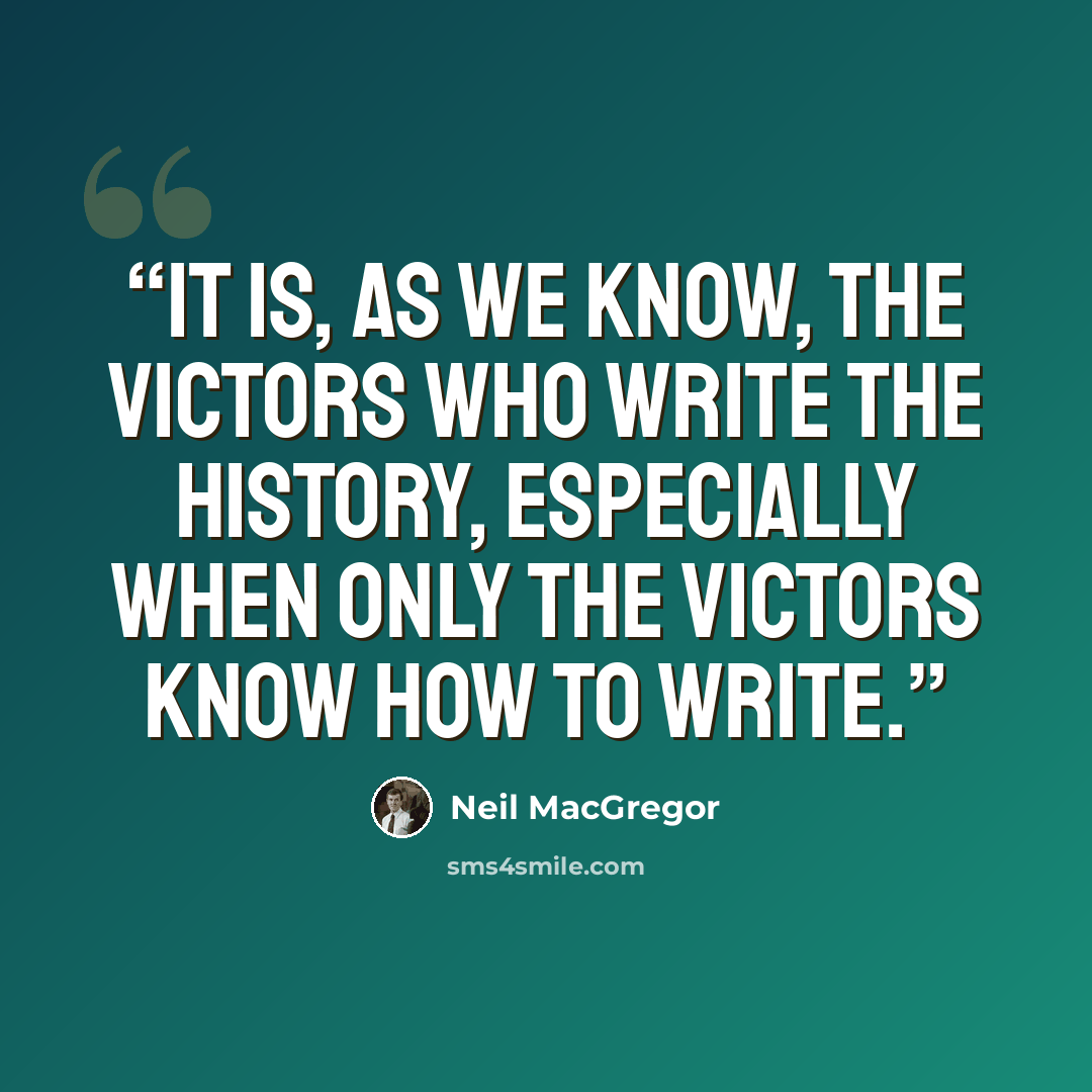 “It is, as we know, the victors who write the history, especially when only the victors know how to write.” quote by Neil MacGregor