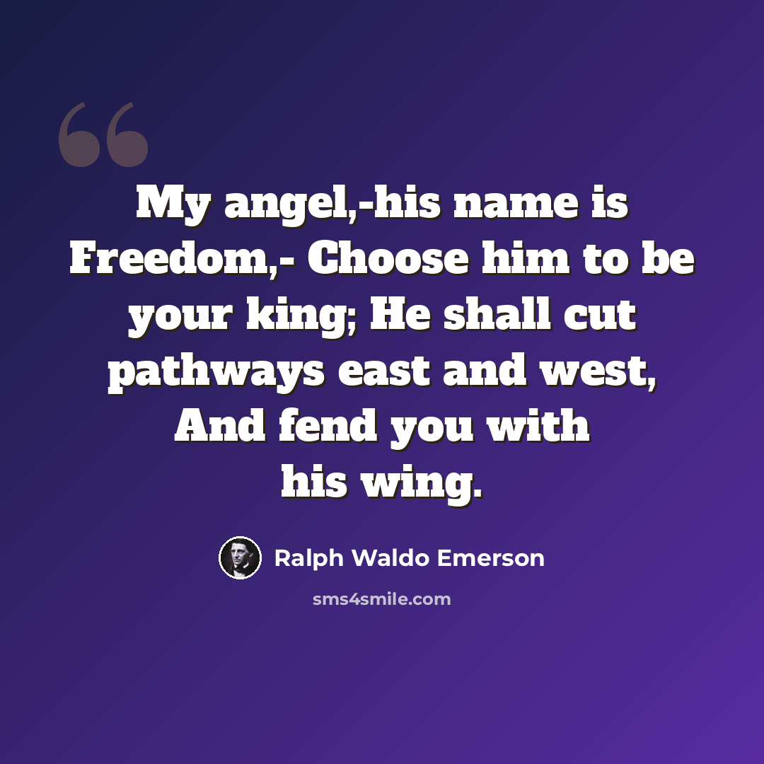 “My angel,-his name is Freedom,- Choose him to be your king; He shall cut pathways east and west, And fend you with his wing.” quote by Ralph Waldo Emerson