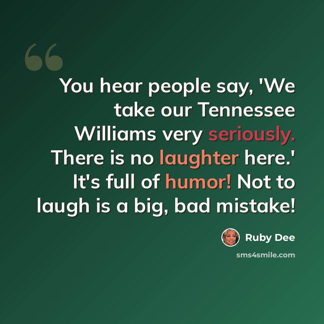 “You hear people say, 'We take our Tennessee Williams very seriously. There is no laughter here.' It's full of humor! Not to laugh is a big, bad mistake!” quote by Ruby Dee