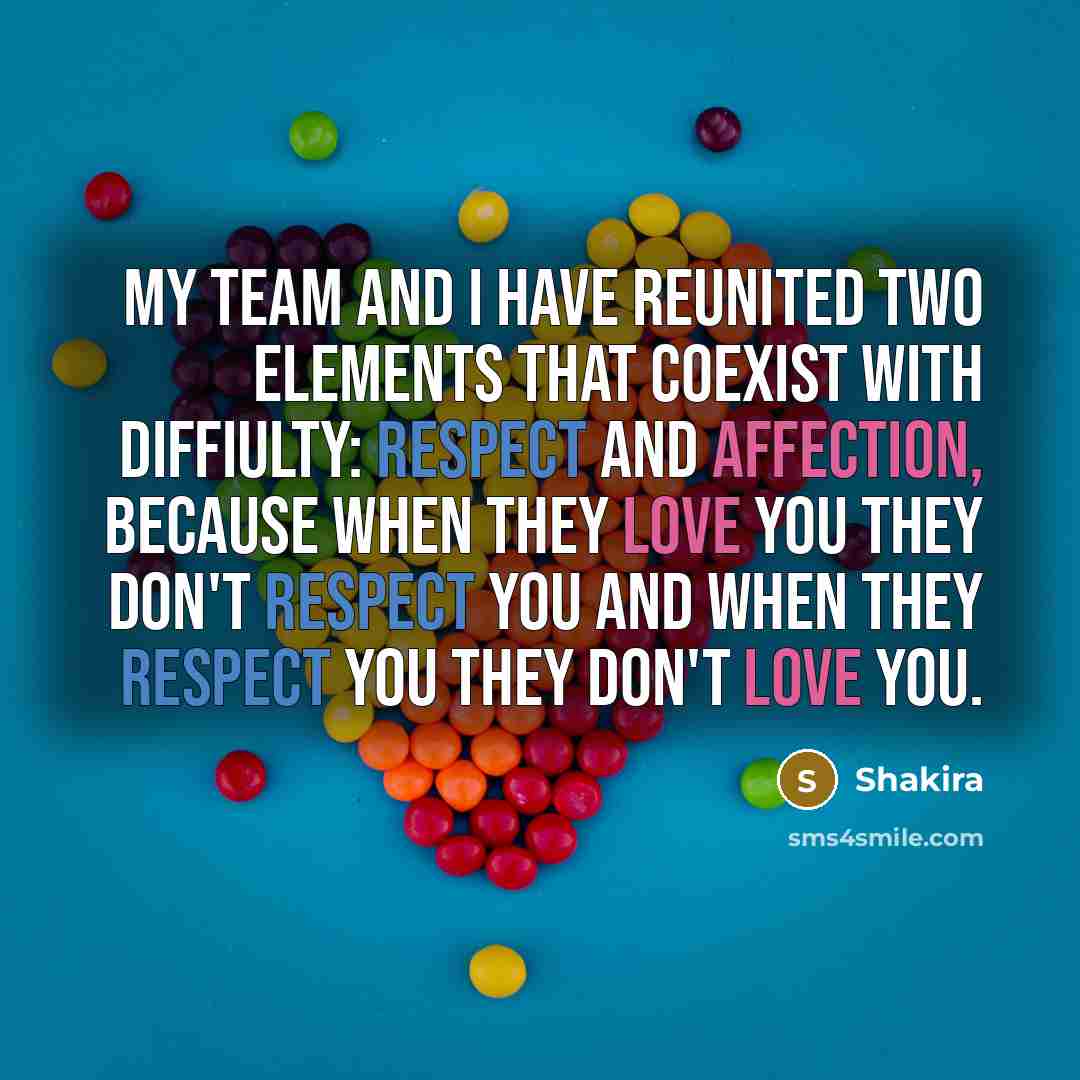 “My team and I have reunited two elements that coexist with diffiulty: respect and affection, because when they love you they don't respect you and when they respect you they don't love you.” quote by Shakira
