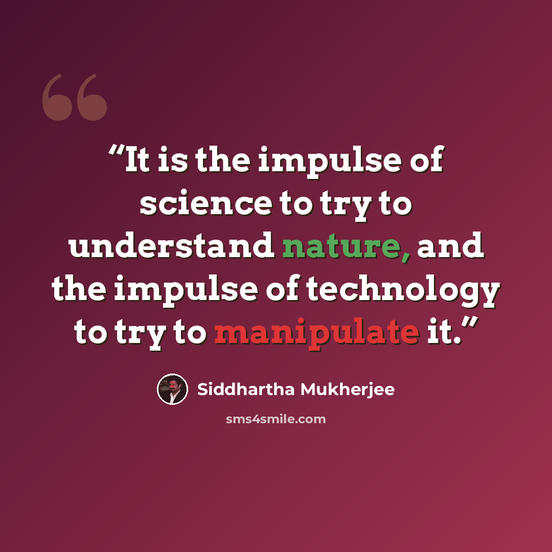 “It is the impulse of science to try to understand nature, and the impulse of technology to try to manipulate it.” quote by Siddhartha Mukherjee