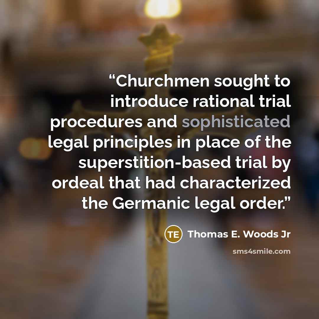 “Churchmen sought to introduce rational trial procedures and sophisticated legal principles in place of the superstition-based trial by ordeal that had characterized the Germanic legal order.” quote by Thomas E. Woods Jr