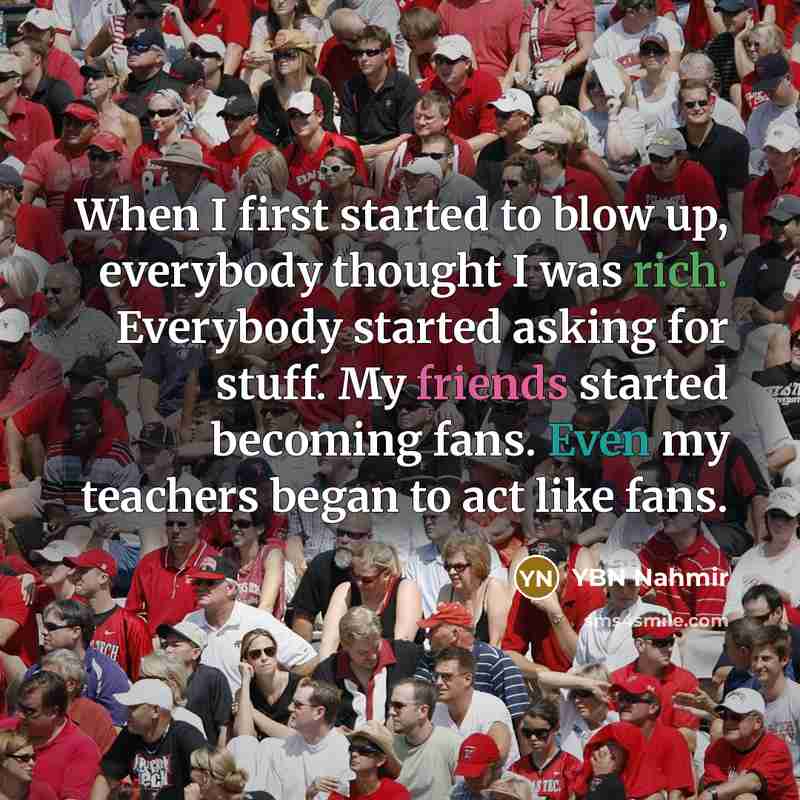 “When I first started to blow up, everybody thought I was rich. Everybody started asking for stuff. My friends started becoming fans. Even my teachers began to act like fans.” quote by YBN Nahmir
