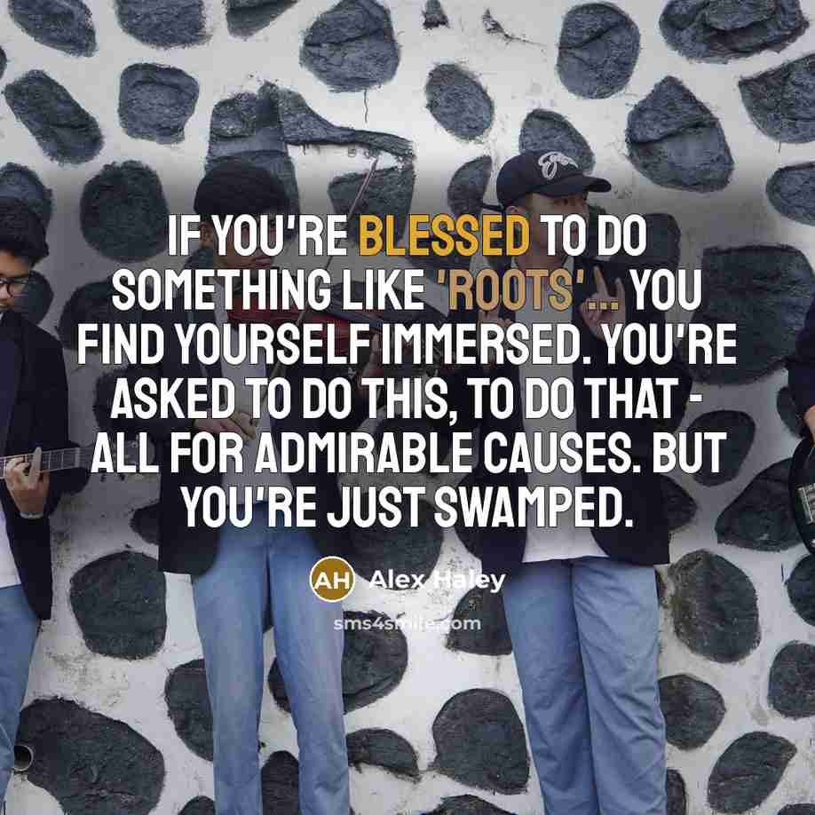 “If you're blessed to do something like 'Roots'... you find yourself immersed. You're asked to do this, to do that - all for admirable causes. But you're just swamped.” quote by Alex Haley