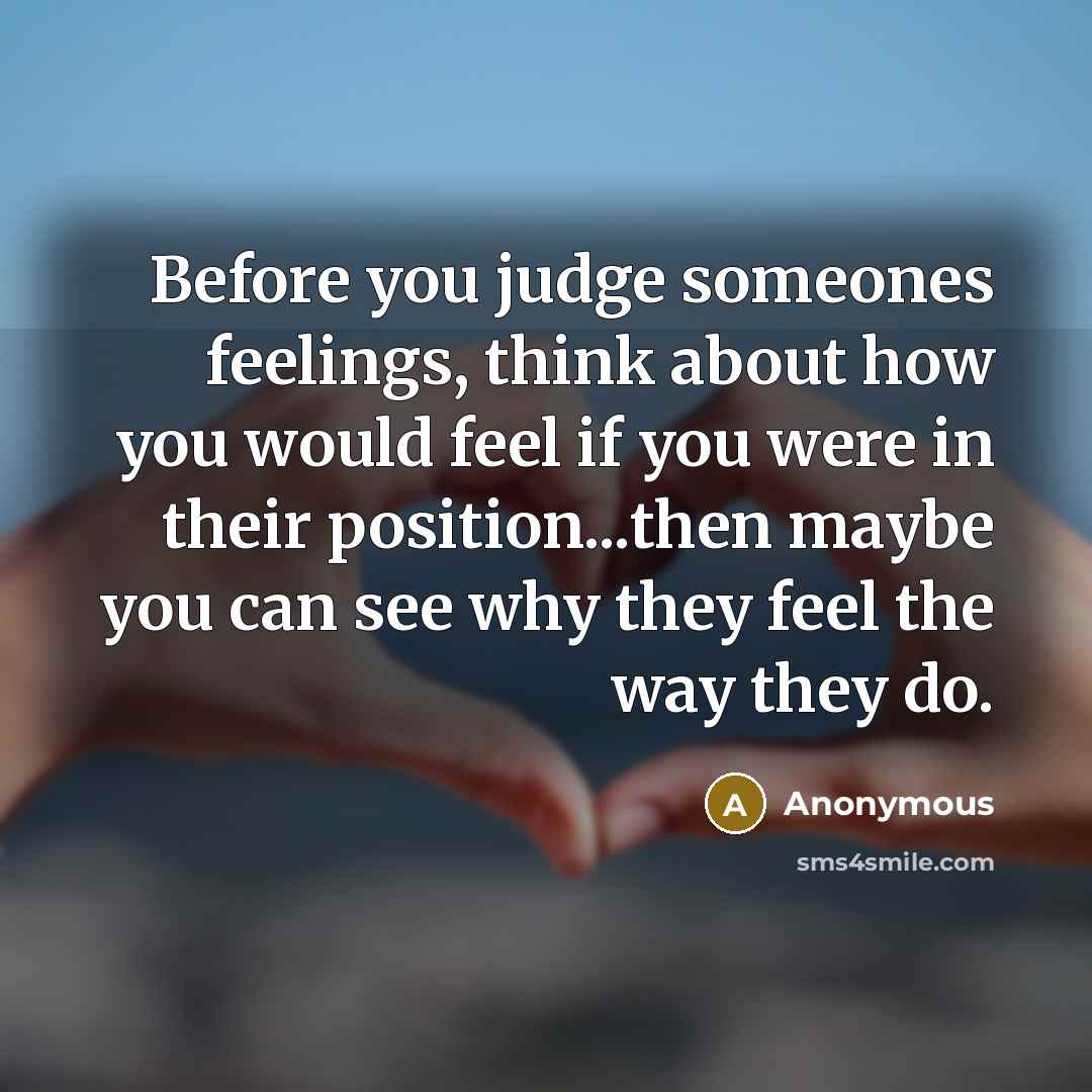 “Before you judge someones feelings, think about how you would feel if you were in their position...then maybe you can see why they feel the way they do.” quote by Anonymous