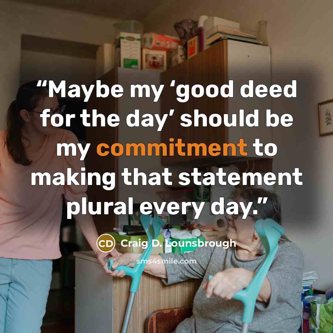 “Maybe my ‘good deed for the day’ should be my commitment to making that statement plural every day.” quote by Craig D. Lounsbrough