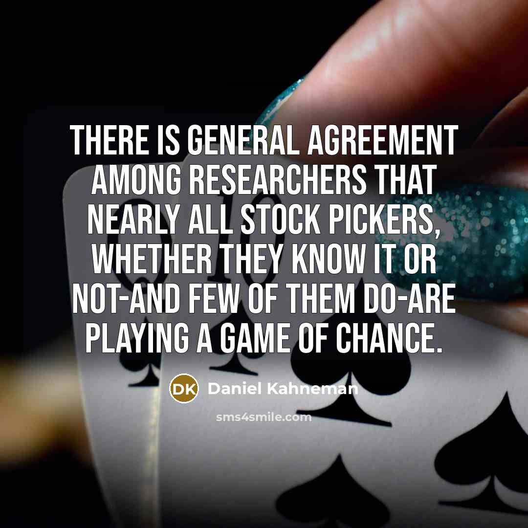 “There is general agreement among researchers that nearly all stock pickers, whether they know it or not-and few of them do-are playing a game of chance.” quote by Daniel Kahneman