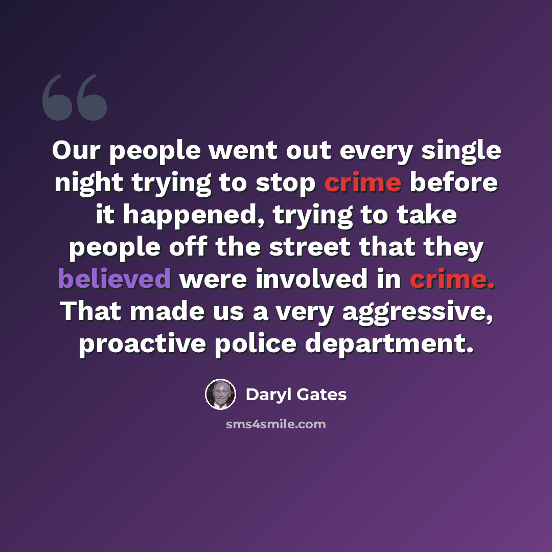“Our people went out every single night trying to stop crime before it happened, trying to take people off the street that they believed were involved in crime. That made us a very aggressive, proactive police department.” quote by Daryl Gates