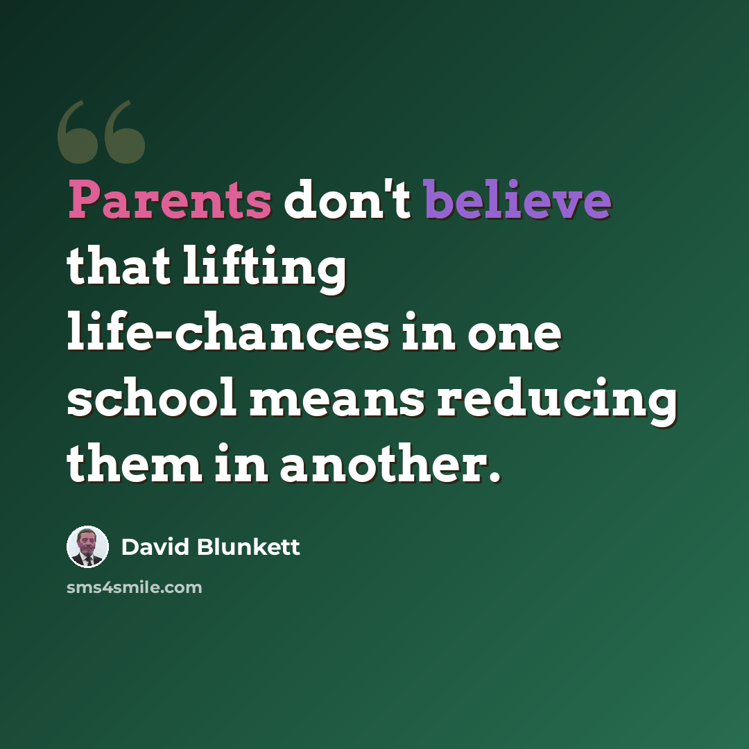 “Parents don't believe that lifting life-chances in one school means reducing them in another.” quote by David Blunkett