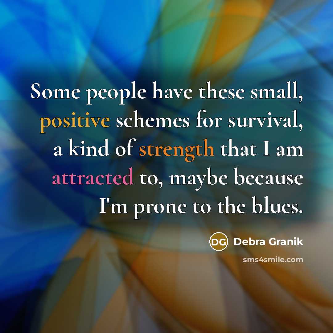 “Some people have these small, positive schemes for survival, a kind of strength that I am attracted to, maybe because I'm prone to the blues.” quote by Debra Granik