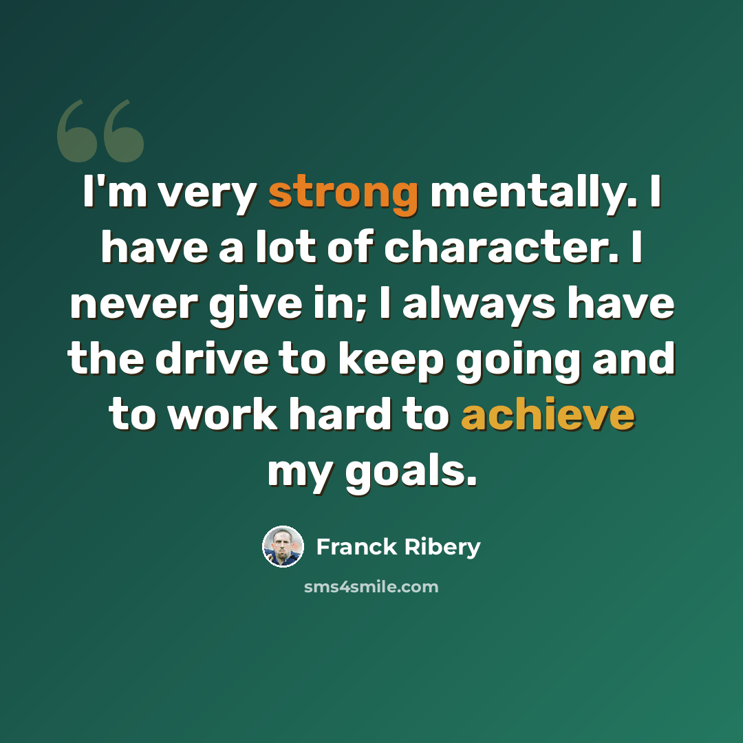 “I'm very strong mentally. I have a lot of character. I never give in; I always have the drive to keep going and to work hard to achieve my goals.” quote by Franck Ribery