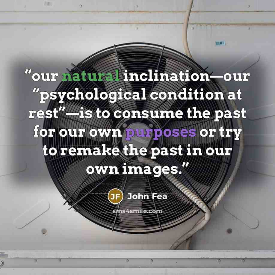 “our natural inclination—our “psychological condition at rest”—is to consume the past for our own purposes or try to remake the past in our own images.” quote by John Fea
