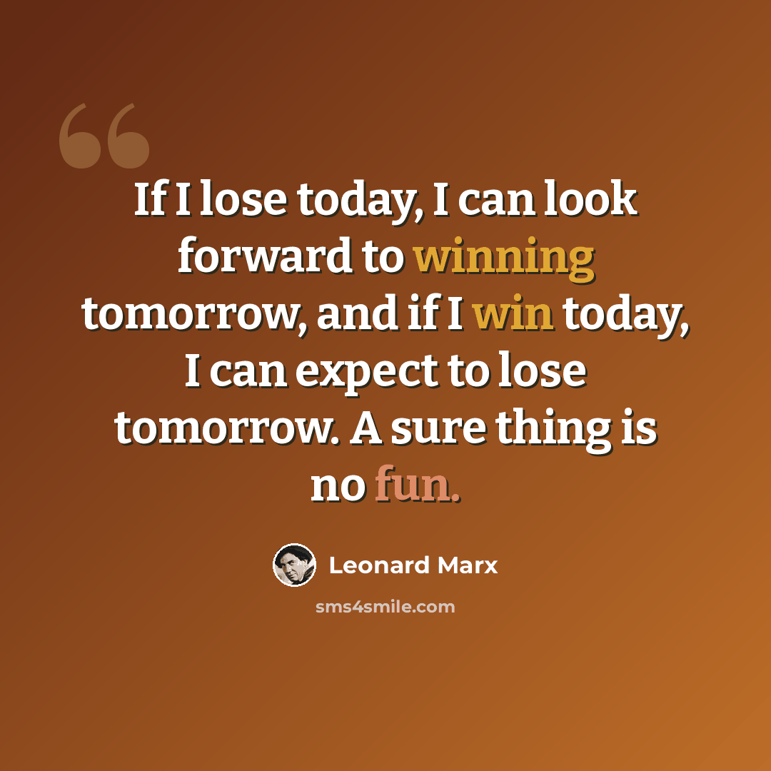 “If I lose today, I can look forward to winning tomorrow, and if I win today, I can expect to lose tomorrow. A sure thing is no fun.” quote by Leonard Marx