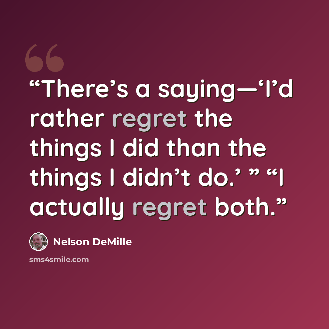 “There’s a saying—‘I’d rather regret the things I did than the things I didn’t do.’ ” “I actually regret both.” quote by Nelson DeMille