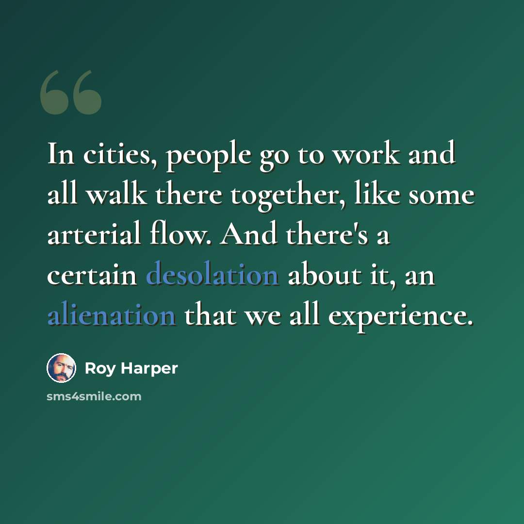 “In cities, people go to work and all walk there together, like some arterial flow. And there's a certain desolation about it, an alienation that we all experience.” quote by Roy Harper