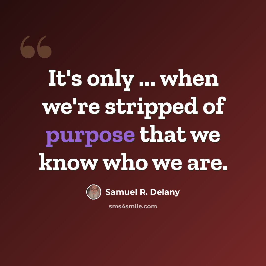 “It's only ... when we're stripped of purpose that we know who we are.” quote by Samuel R. Delany