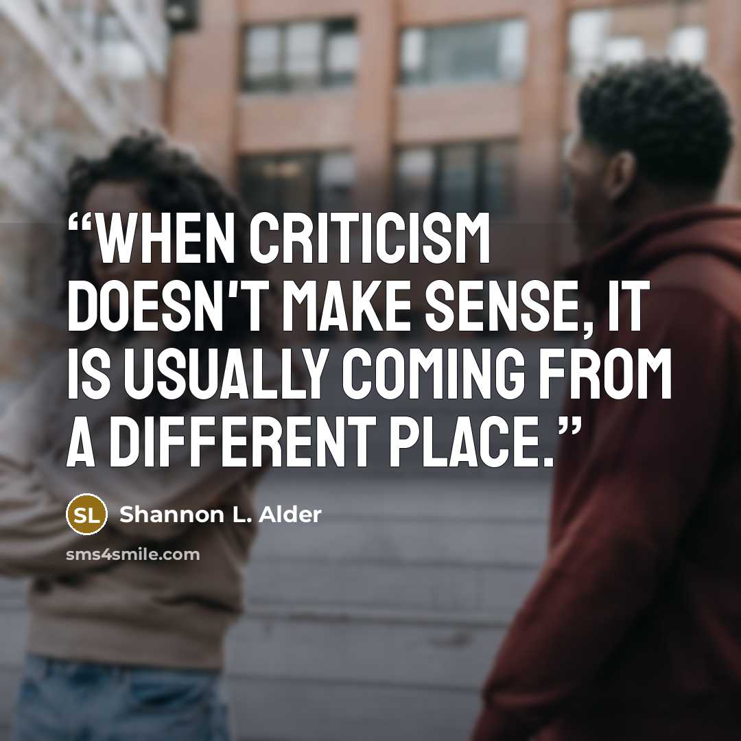 “When criticism doesn't make sense, it is usually coming from a different place.” quote by Shannon L. Alder