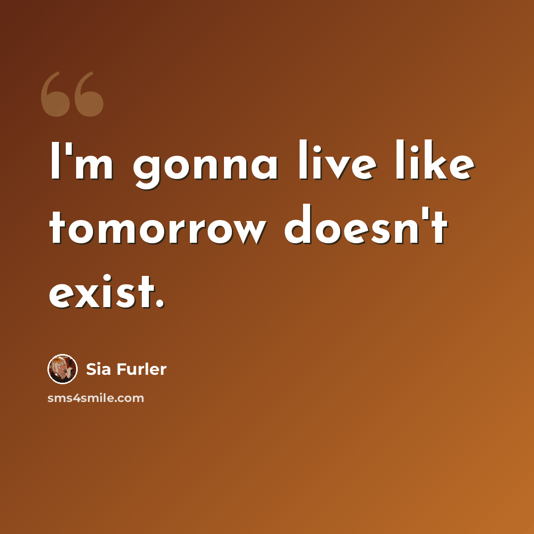“I'm gonna live like tomorrow doesn't exist.” quote by Sia Furler