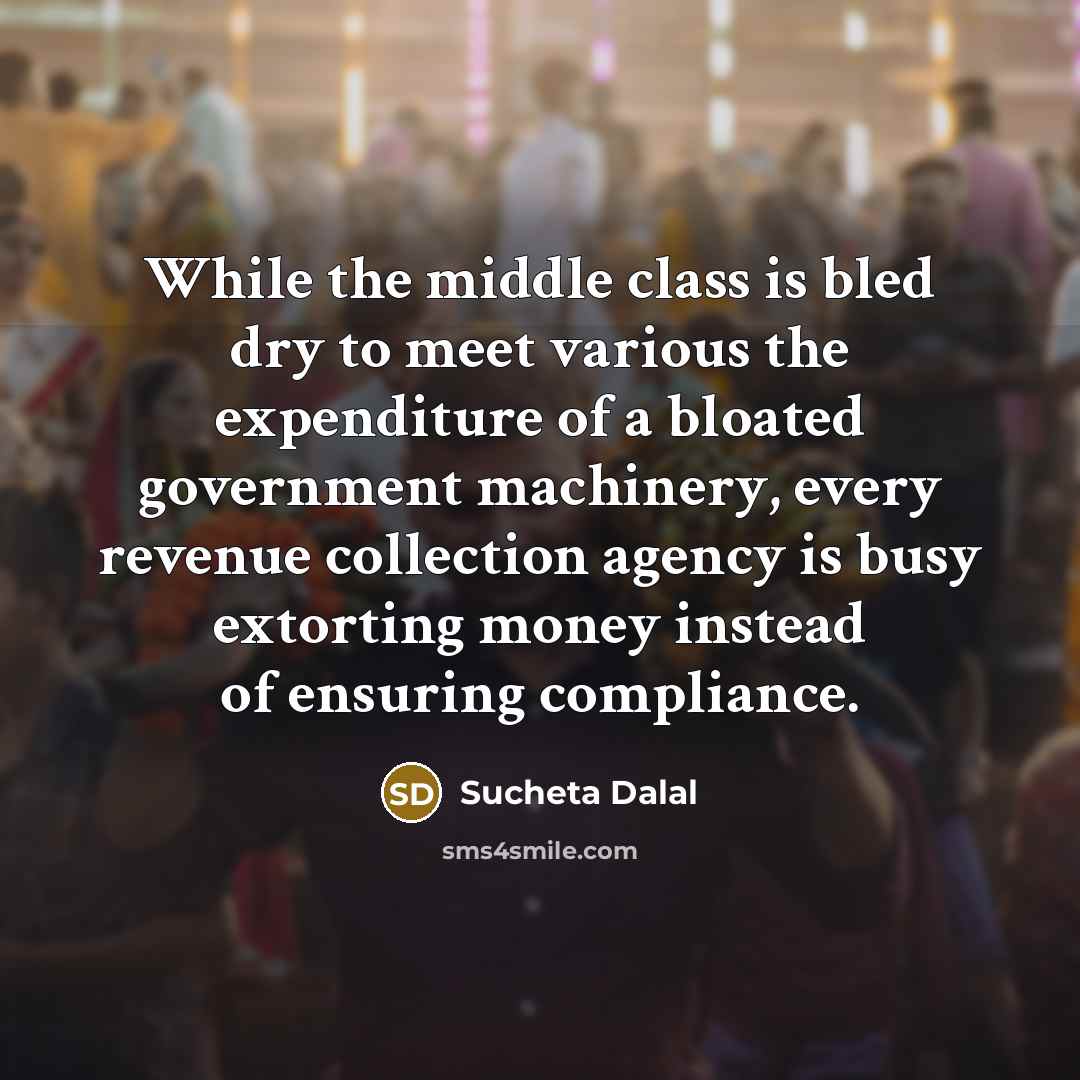 “While the middle class is bled dry to meet various the expenditure of a bloated government machinery, every revenue collection agency is busy extorting money instead of ensuring compliance.” quote by Sucheta Dalal