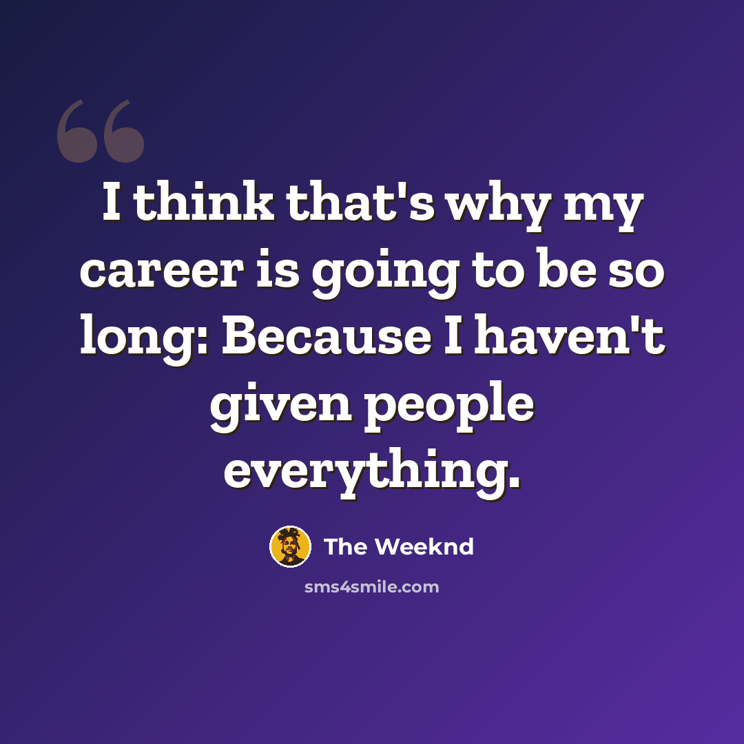 “I think that's why my career is going to be so long: Because I haven't given people everything.” quote by The Weeknd