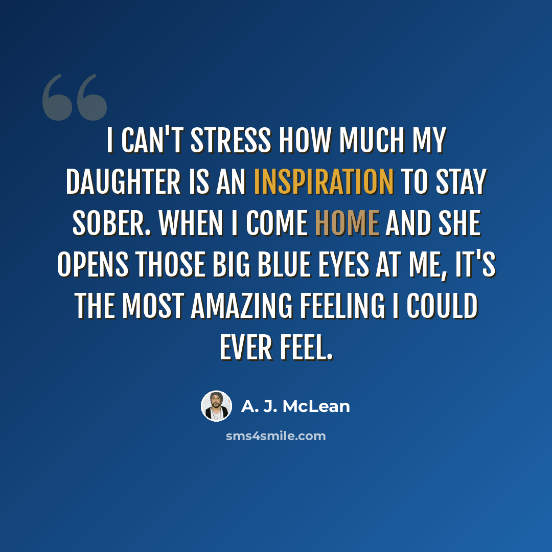 “I can't stress how much my daughter is an inspiration to stay sober. When I come home and she opens those big blue eyes at me, it's the most amazing feeling I could ever feel.” quote by A. J. McLean